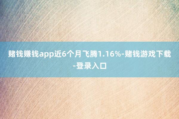 赌钱赚钱app近6个月飞腾1.16%-赌钱游戏下载-登录入口