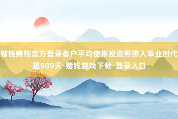 赌钱赚钱官方登录客户平均使用投资照拂人事业时代超989天-赌钱游戏下载-登录入口