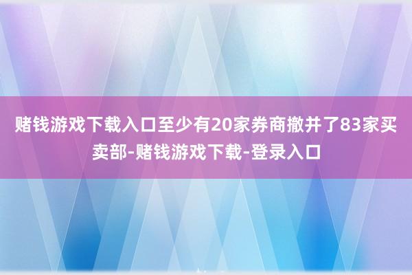 赌钱游戏下载入口至少有20家券商撤并了83家买卖部-赌钱游戏下载-登录入口