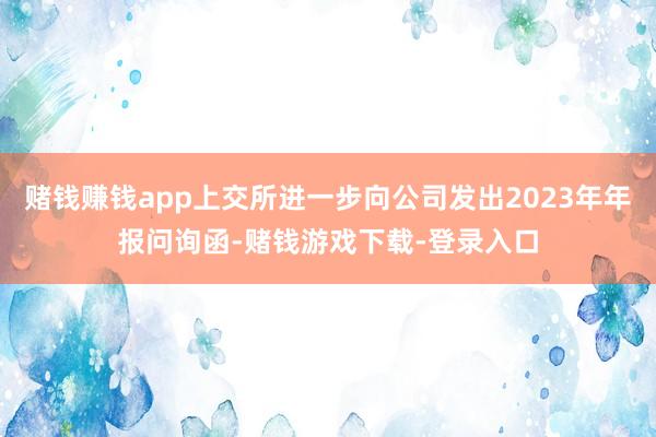 赌钱赚钱app上交所进一步向公司发出2023年年报问询函-赌钱游戏下载-登录入口