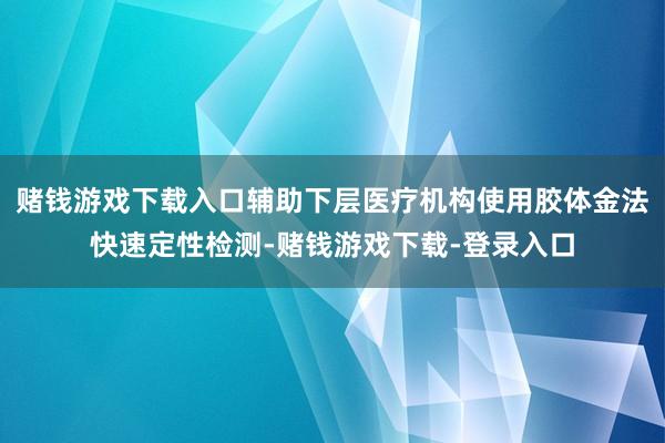 赌钱游戏下载入口辅助下层医疗机构使用胶体金法快速定性检测-赌钱游戏下载-登录入口