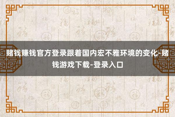 赌钱赚钱官方登录跟着国内宏不雅环境的变化-赌钱游戏下载-登录入口