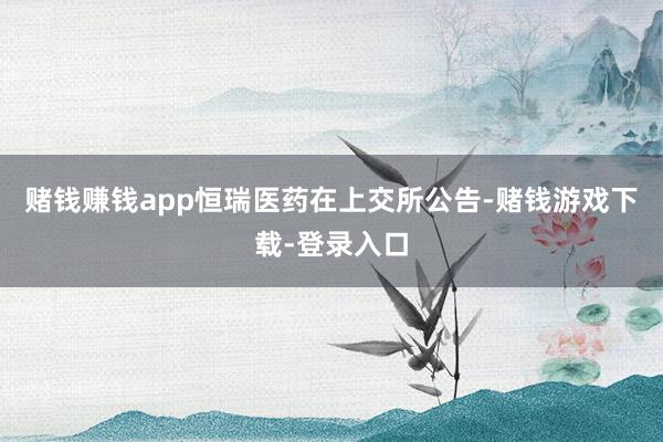 赌钱赚钱app恒瑞医药在上交所公告-赌钱游戏下载-登录入口