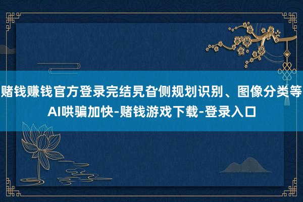 赌钱赚钱官方登录完结旯旮侧规划识别、图像分类等AI哄骗加快-赌钱游戏下载-登录入口