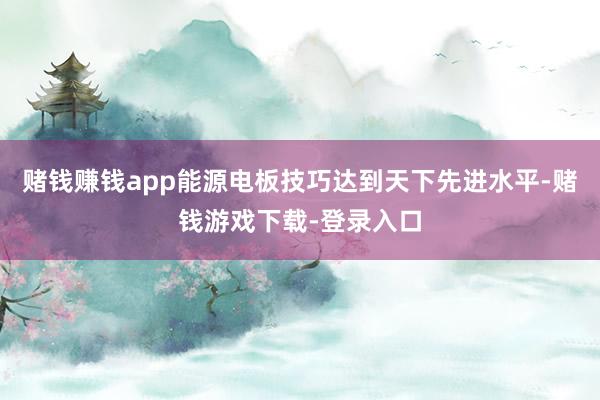 赌钱赚钱app能源电板技巧达到天下先进水平-赌钱游戏下载-登录入口