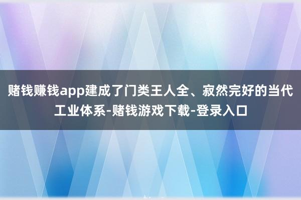 赌钱赚钱app建成了门类王人全、寂然完好的当代工业体系-赌钱游戏下载-登录入口