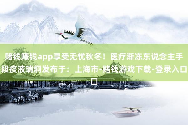 赌钱赚钱app享受无忧秋冬！医疗渐冻东说念主手段痰液瑞炯发布于：上海市-赌钱游戏下载-登录入口