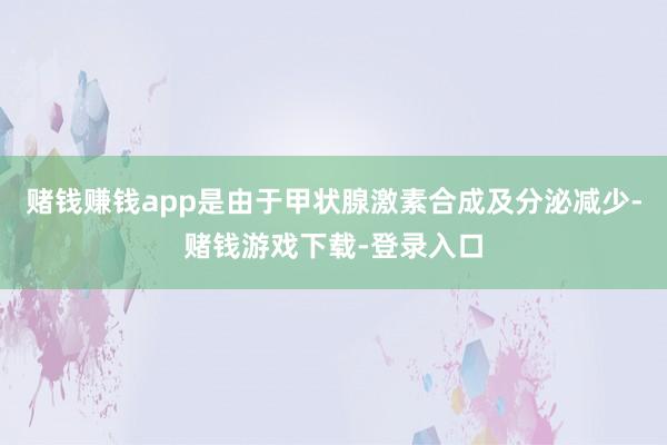 赌钱赚钱app是由于甲状腺激素合成及分泌减少-赌钱游戏下载-登录入口