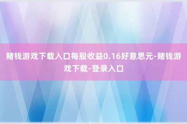 赌钱游戏下载入口每股收益0.16好意思元-赌钱游戏下载-登录入口