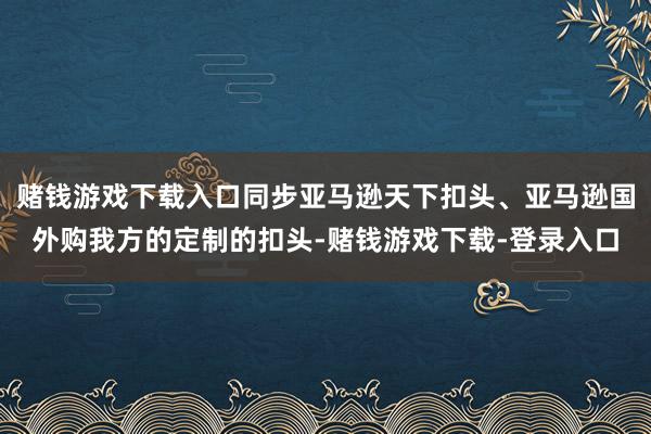 赌钱游戏下载入口同步亚马逊天下扣头、亚马逊国外购我方的定制的扣头-赌钱游戏下载-登录入口