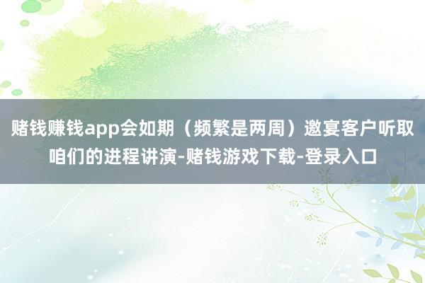 赌钱赚钱app会如期（频繁是两周）邀宴客户听取咱们的进程讲演-赌钱游戏下载-登录入口