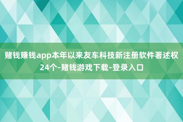 赌钱赚钱app本年以来友车科技新注册软件著述权24个-赌钱游戏下载-登录入口