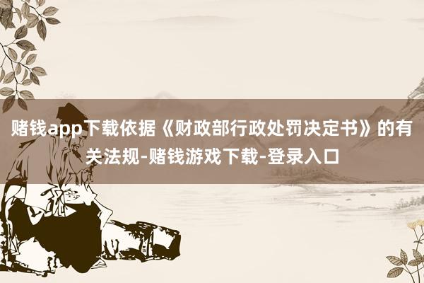 赌钱app下载依据《财政部行政处罚决定书》的有关法规-赌钱游戏下载-登录入口