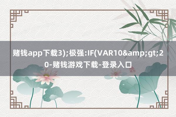 赌钱app下载3);极强:IF(VAR10&gt;20-赌钱游戏下载-登录入口