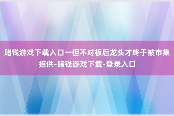 赌钱游戏下载入口一但不对板后龙头才终于被市集招供-赌钱游戏下载-登录入口