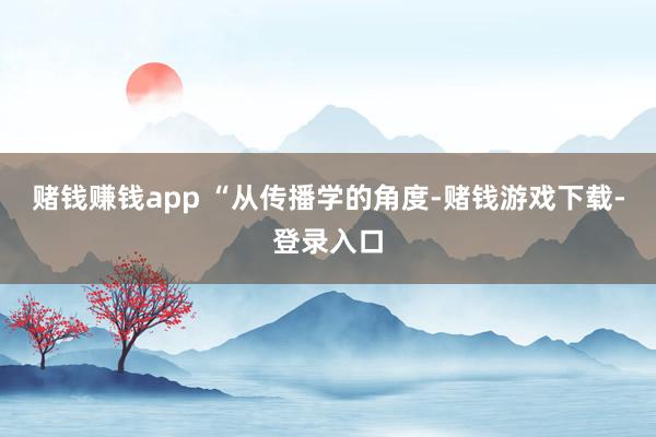 赌钱赚钱app 　　“从传播学的角度-赌钱游戏下载-登录入口