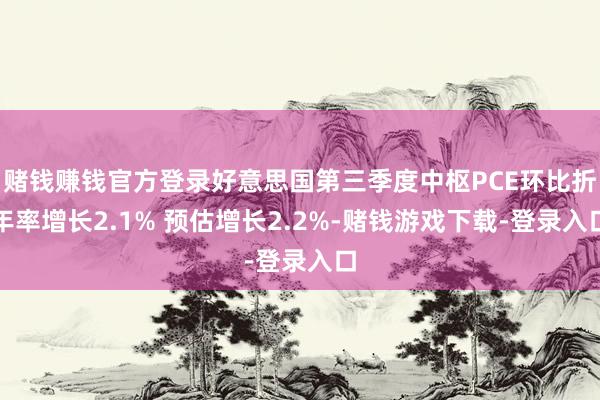 赌钱赚钱官方登录好意思国第三季度中枢PCE环比折年率增长2.1% 预估增长2.2%-赌钱游戏下载-登录入口