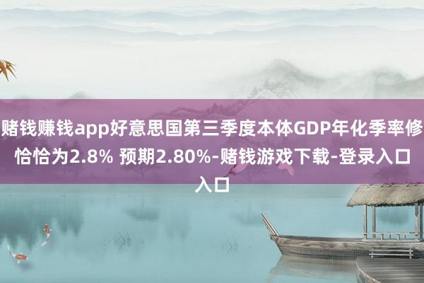 赌钱赚钱app好意思国第三季度本体GDP年化季率修恰恰为2.8% 预期2.80%-赌钱游戏下载-登录入口