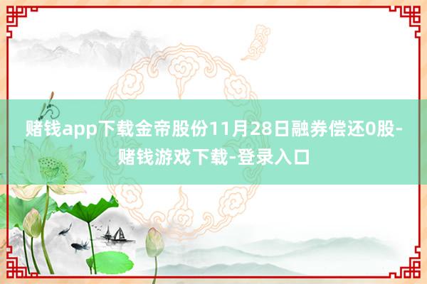 赌钱app下载金帝股份11月28日融券偿还0股-赌钱游戏下载-登录入口