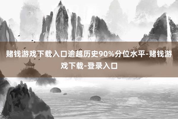 赌钱游戏下载入口逾越历史90%分位水平-赌钱游戏下载-登录入口