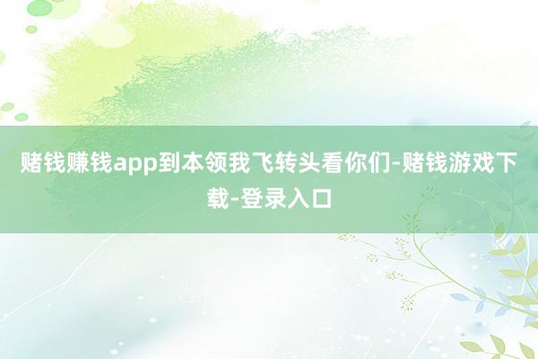 赌钱赚钱app到本领我飞转头看你们-赌钱游戏下载-登录入口