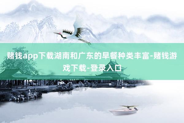 赌钱app下载湖南和广东的早餐种类丰富-赌钱游戏下载-登录入口