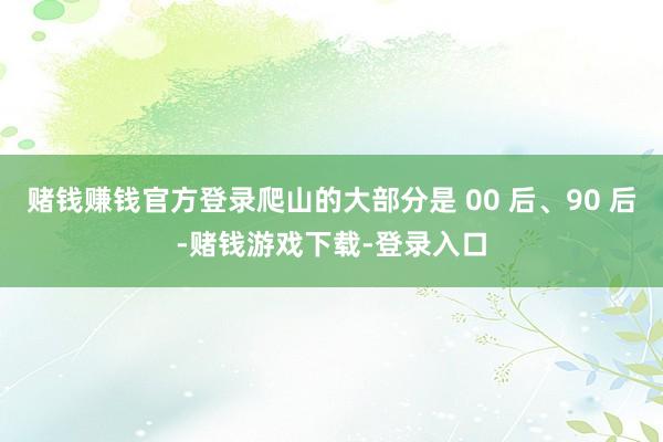 赌钱赚钱官方登录爬山的大部分是 00 后、90 后-赌钱游戏下载-登录入口