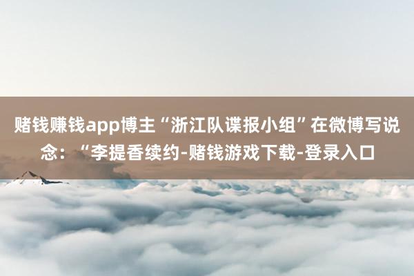 赌钱赚钱app博主“浙江队谍报小组”在微博写说念：“李提香续约-赌钱游戏下载-登录入口