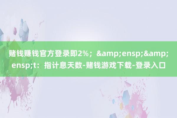 赌钱赚钱官方登录即2%；&ensp;&ensp;t：指计息天数-赌钱游戏下载-登录入口