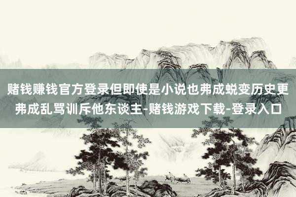 赌钱赚钱官方登录但即使是小说也弗成蜕变历史更弗成乱骂训斥他东谈主-赌钱游戏下载-登录入口