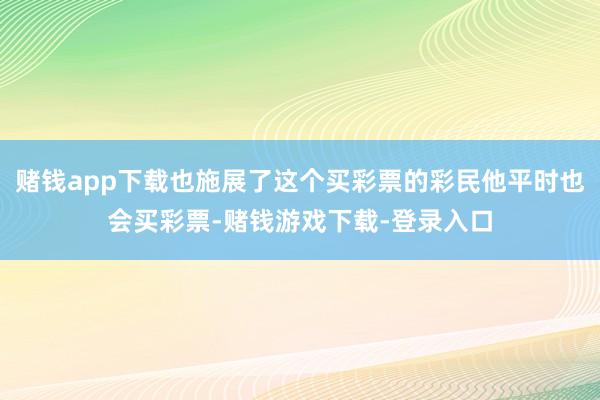 赌钱app下载也施展了这个买彩票的彩民他平时也会买彩票-赌钱游戏下载-登录入口