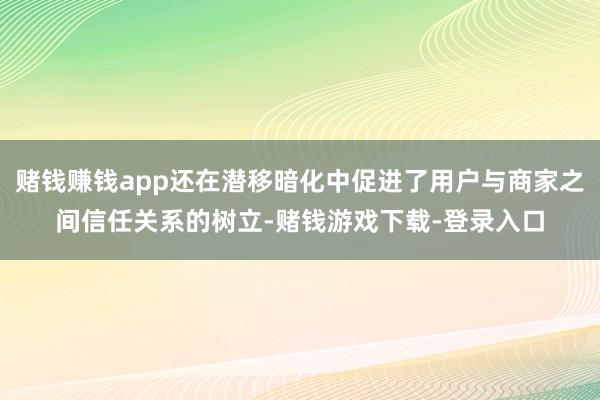 赌钱赚钱app还在潜移暗化中促进了用户与商家之间信任关系的树立-赌钱游戏下载-登录入口