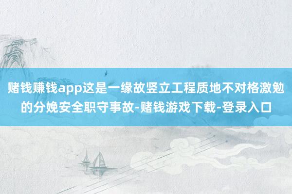 赌钱赚钱app这是一缘故竖立工程质地不对格激勉的分娩安全职守事故-赌钱游戏下载-登录入口