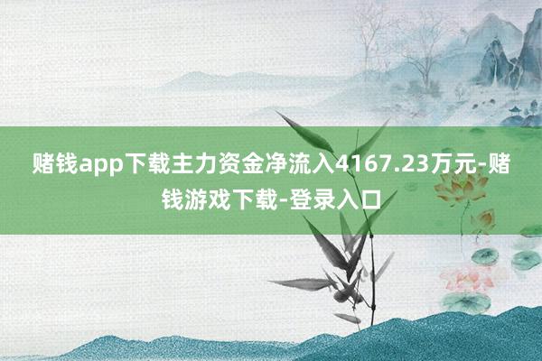 赌钱app下载主力资金净流入4167.23万元-赌钱游戏下载-登录入口