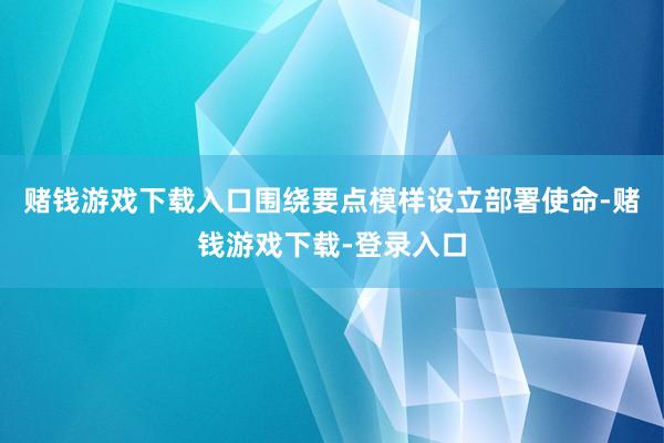 赌钱游戏下载入口围绕要点模样设立部署使命-赌钱游戏下载-登录入口