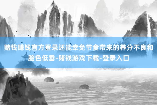 赌钱赚钱官方登录还能幸免节食带来的养分不良和脸色低垂-赌钱游戏下载-登录入口