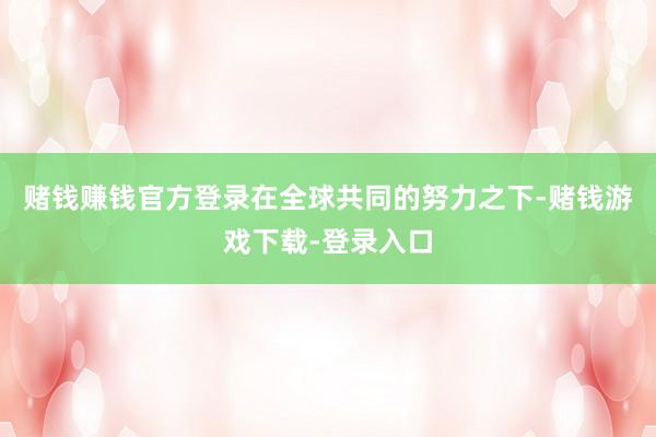 赌钱赚钱官方登录在全球共同的努力之下-赌钱游戏下载-登录入口