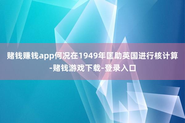 赌钱赚钱app何况在1949年匡助英国进行核计算-赌钱游戏下载-登录入口