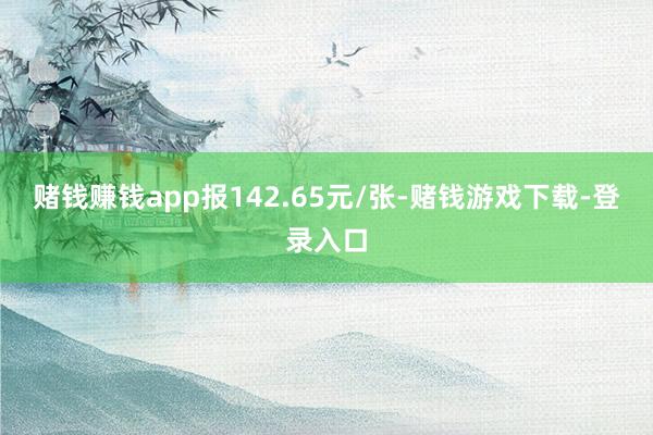 赌钱赚钱app报142.65元/张-赌钱游戏下载-登录入口