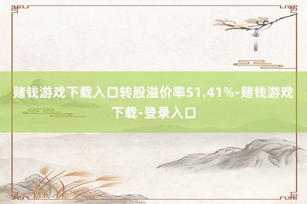 赌钱游戏下载入口转股溢价率51.41%-赌钱游戏下载-登录入口