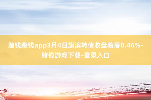 赌钱赚钱app3月4日旗滨转债收盘着落0.46%-赌钱游戏下载-登录入口
