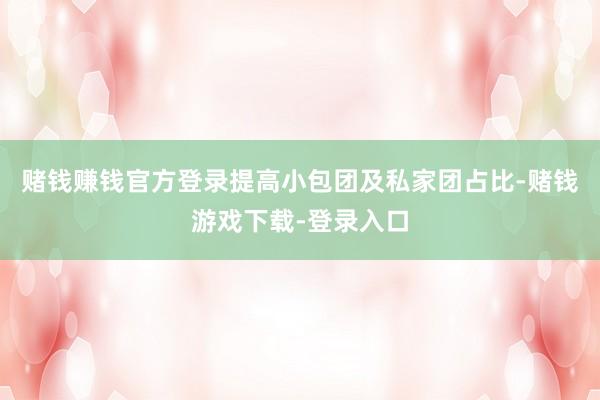 赌钱赚钱官方登录提高小包团及私家团占比-赌钱游戏下载-登录入口