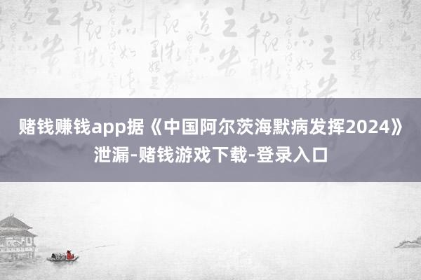 赌钱赚钱app据《中国阿尔茨海默病发挥2024》泄漏-赌钱游戏下载-登录入口