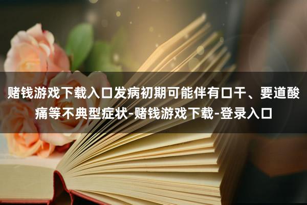 赌钱游戏下载入口发病初期可能伴有口干、要道酸痛等不典型症状-赌钱游戏下载-登录入口
