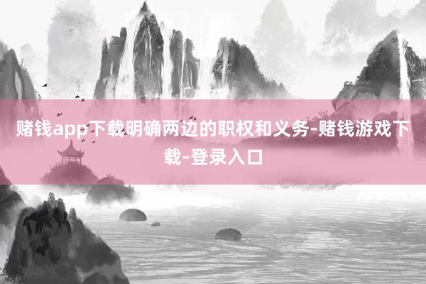 赌钱app下载明确两边的职权和义务-赌钱游戏下载-登录入口