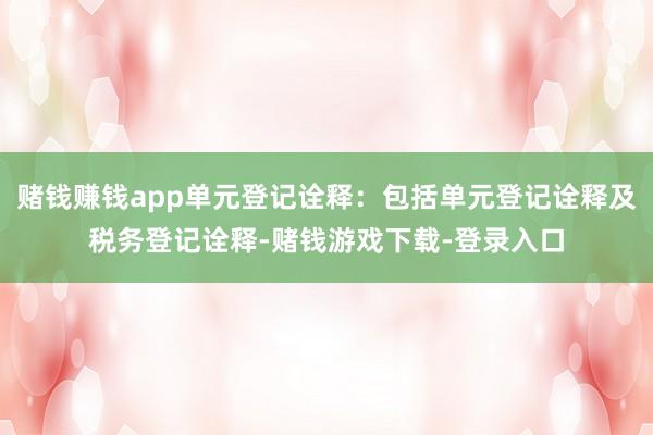 赌钱赚钱app单元登记诠释：包括单元登记诠释及税务登记诠释-赌钱游戏下载-登录入口